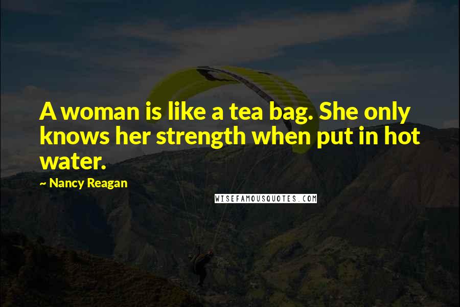 Nancy Reagan Quotes: A woman is like a tea bag. She only knows her strength when put in hot water.