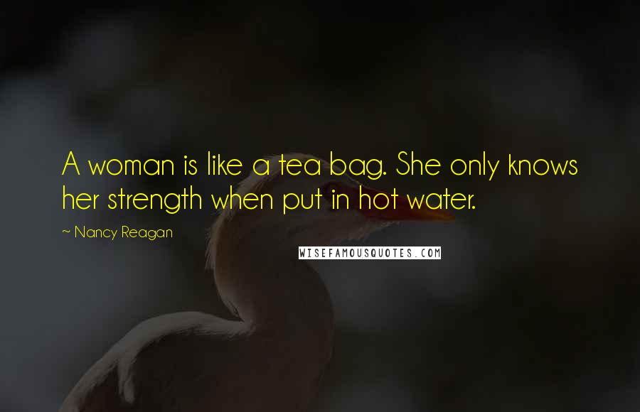 Nancy Reagan Quotes: A woman is like a tea bag. She only knows her strength when put in hot water.