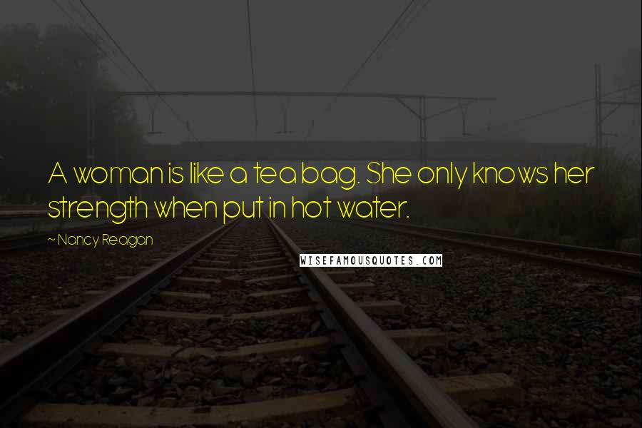 Nancy Reagan Quotes: A woman is like a tea bag. She only knows her strength when put in hot water.