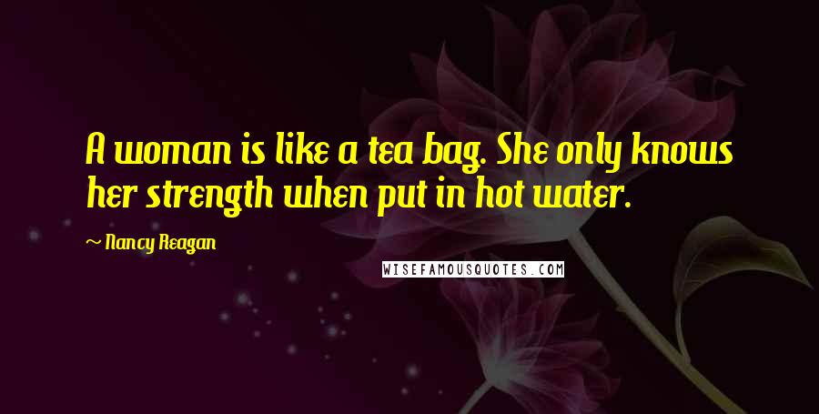 Nancy Reagan Quotes: A woman is like a tea bag. She only knows her strength when put in hot water.