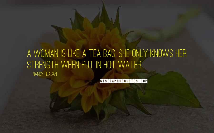 Nancy Reagan Quotes: A woman is like a tea bag. She only knows her strength when put in hot water.