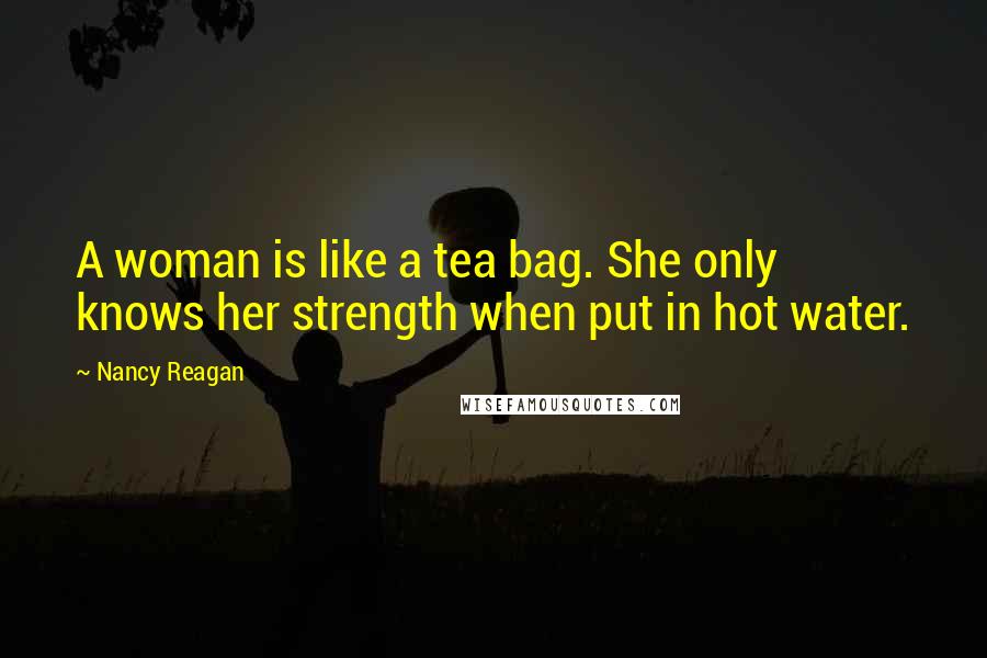 Nancy Reagan Quotes: A woman is like a tea bag. She only knows her strength when put in hot water.