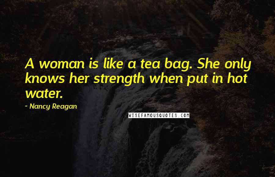 Nancy Reagan Quotes: A woman is like a tea bag. She only knows her strength when put in hot water.