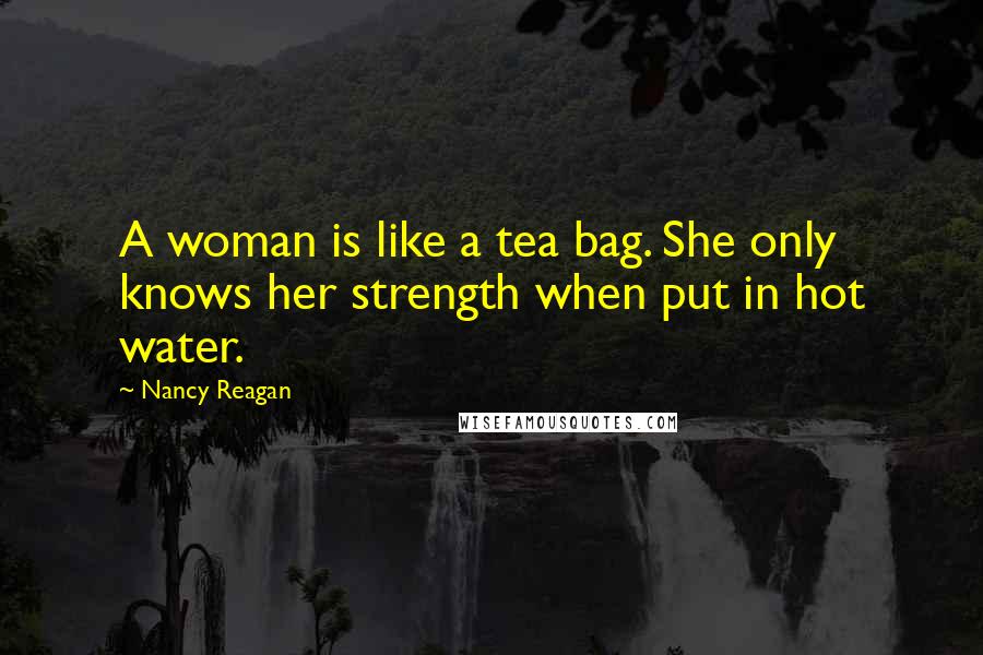 Nancy Reagan Quotes: A woman is like a tea bag. She only knows her strength when put in hot water.