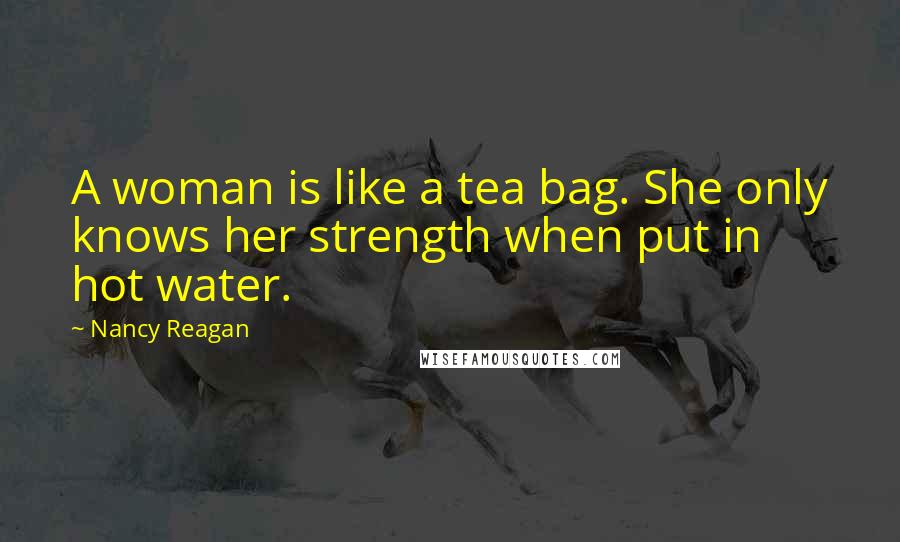 Nancy Reagan Quotes: A woman is like a tea bag. She only knows her strength when put in hot water.