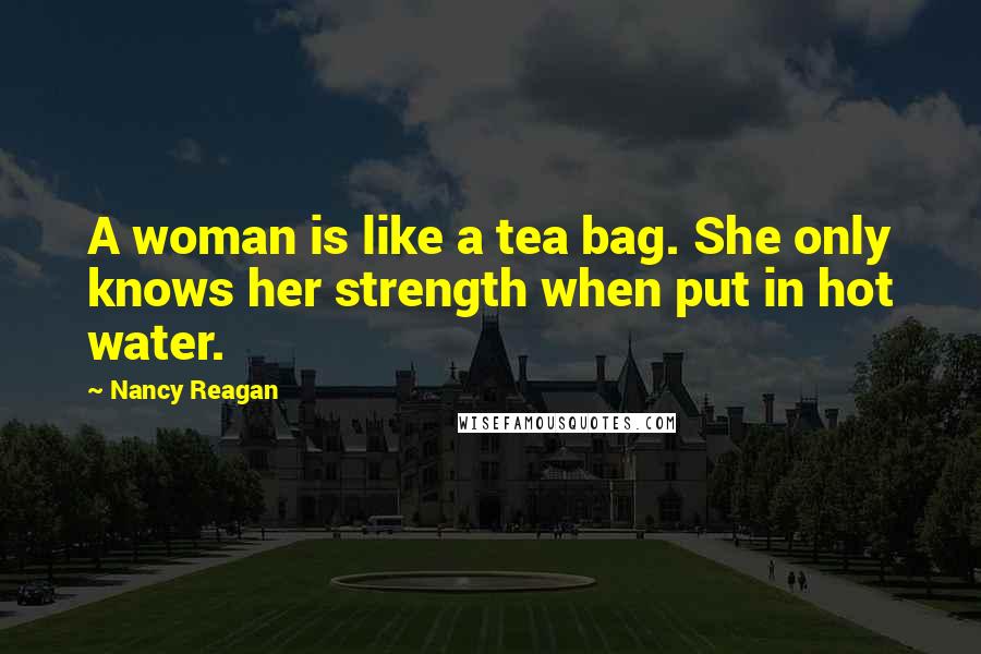 Nancy Reagan Quotes: A woman is like a tea bag. She only knows her strength when put in hot water.