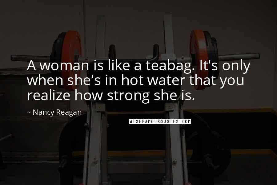 Nancy Reagan Quotes: A woman is like a teabag. It's only when she's in hot water that you realize how strong she is.