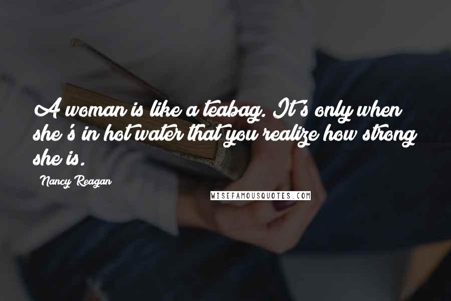 Nancy Reagan Quotes: A woman is like a teabag. It's only when she's in hot water that you realize how strong she is.