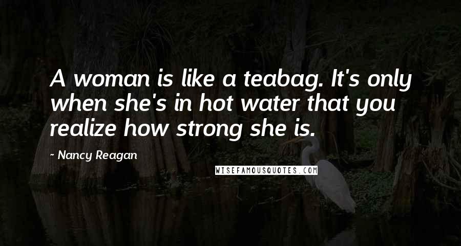 Nancy Reagan Quotes: A woman is like a teabag. It's only when she's in hot water that you realize how strong she is.
