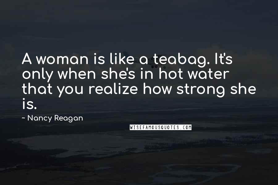 Nancy Reagan Quotes: A woman is like a teabag. It's only when she's in hot water that you realize how strong she is.