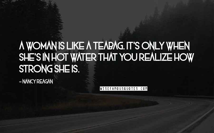 Nancy Reagan Quotes: A woman is like a teabag. It's only when she's in hot water that you realize how strong she is.