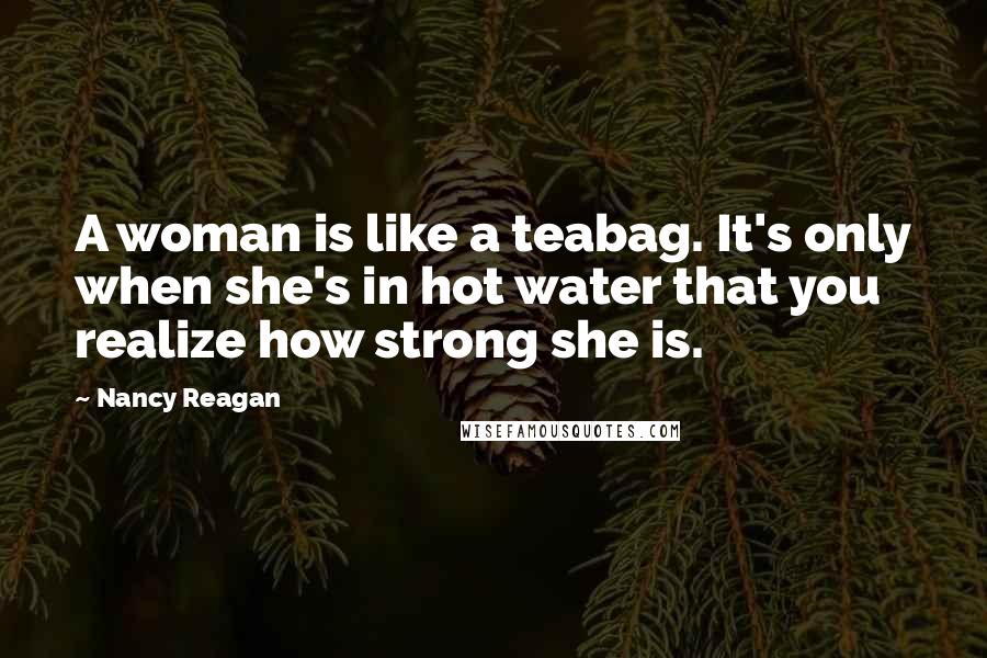 Nancy Reagan Quotes: A woman is like a teabag. It's only when she's in hot water that you realize how strong she is.