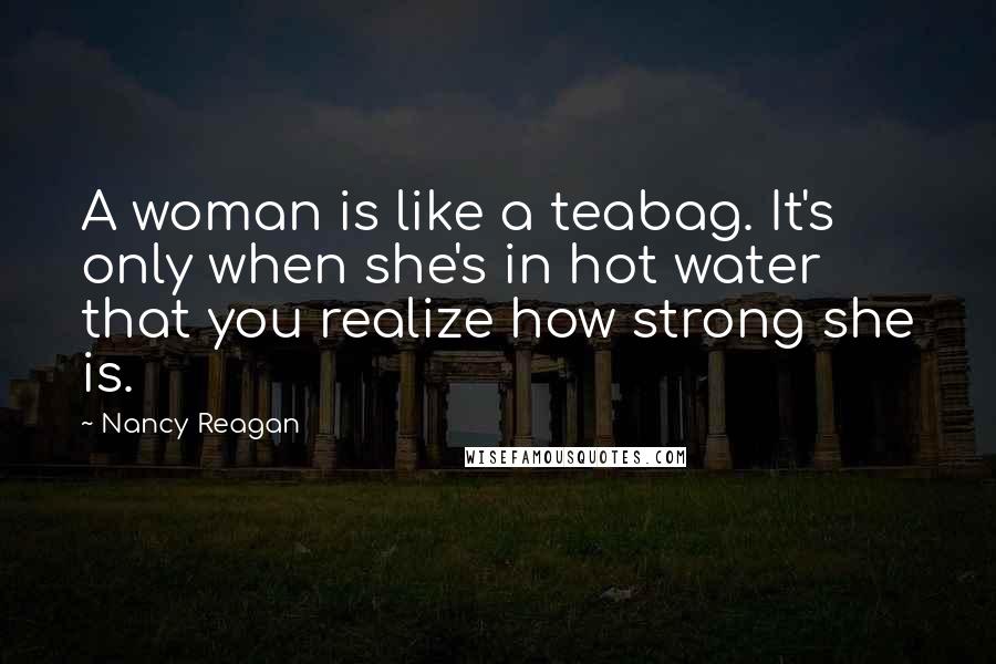 Nancy Reagan Quotes: A woman is like a teabag. It's only when she's in hot water that you realize how strong she is.