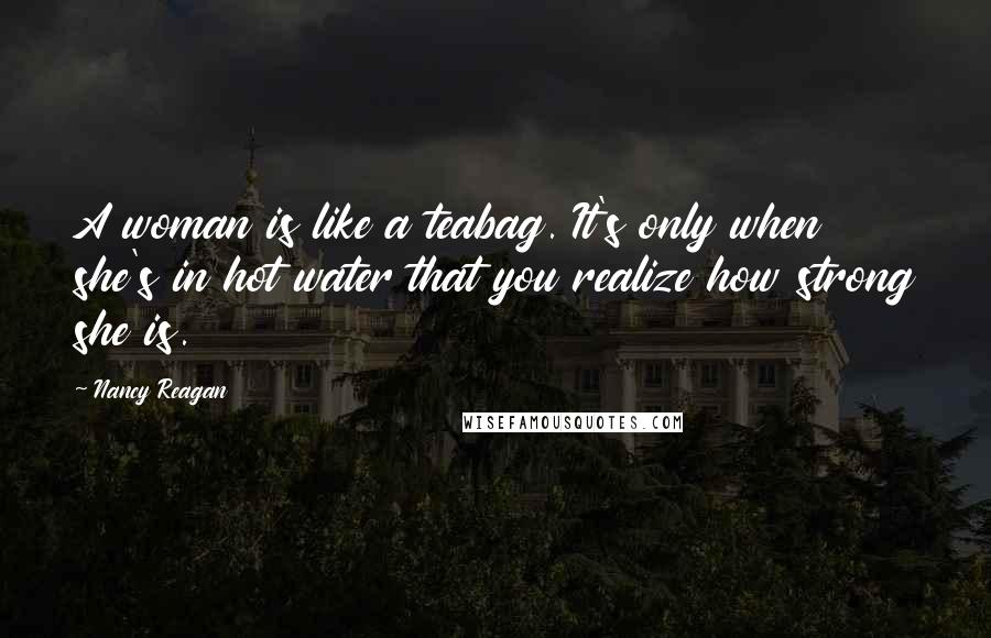 Nancy Reagan Quotes: A woman is like a teabag. It's only when she's in hot water that you realize how strong she is.