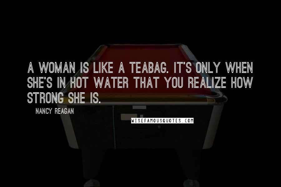 Nancy Reagan Quotes: A woman is like a teabag. It's only when she's in hot water that you realize how strong she is.