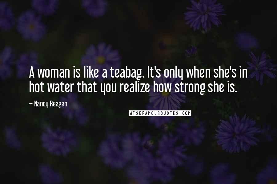 Nancy Reagan Quotes: A woman is like a teabag. It's only when she's in hot water that you realize how strong she is.
