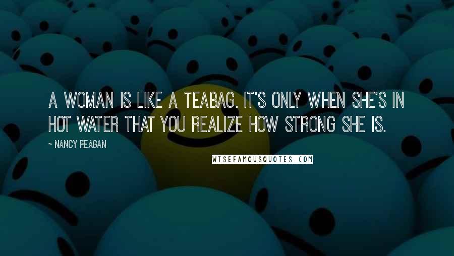 Nancy Reagan Quotes: A woman is like a teabag. It's only when she's in hot water that you realize how strong she is.