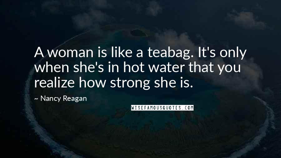 Nancy Reagan Quotes: A woman is like a teabag. It's only when she's in hot water that you realize how strong she is.