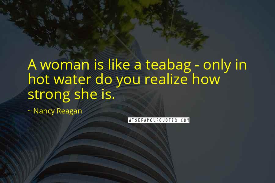 Nancy Reagan Quotes: A woman is like a teabag - only in hot water do you realize how strong she is.
