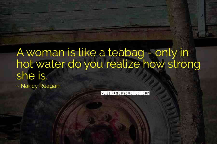 Nancy Reagan Quotes: A woman is like a teabag - only in hot water do you realize how strong she is.