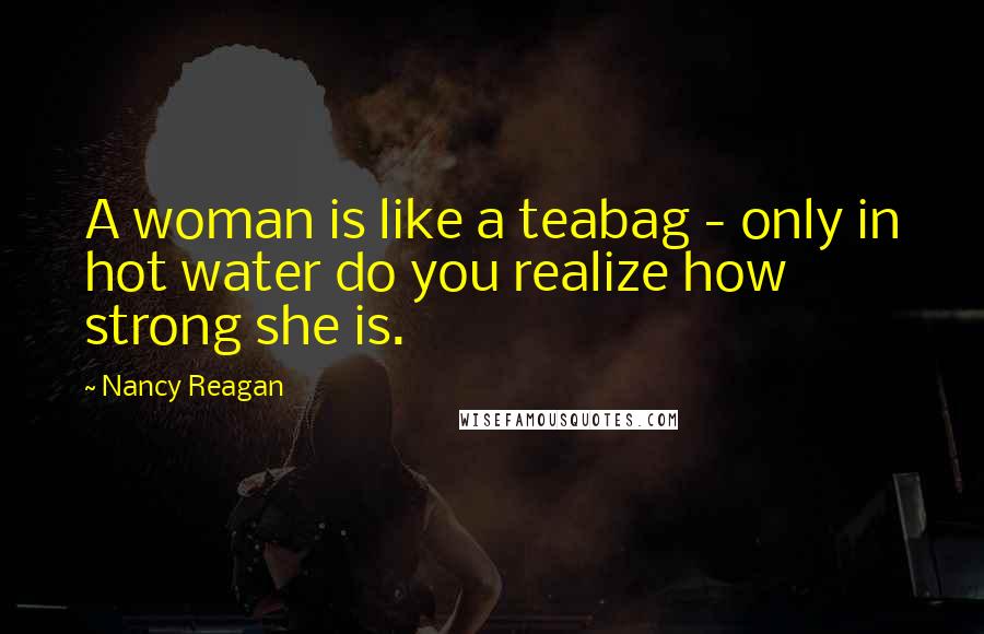 Nancy Reagan Quotes: A woman is like a teabag - only in hot water do you realize how strong she is.