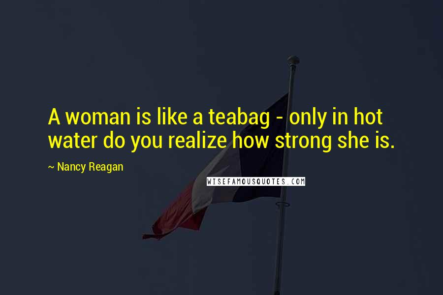 Nancy Reagan Quotes: A woman is like a teabag - only in hot water do you realize how strong she is.