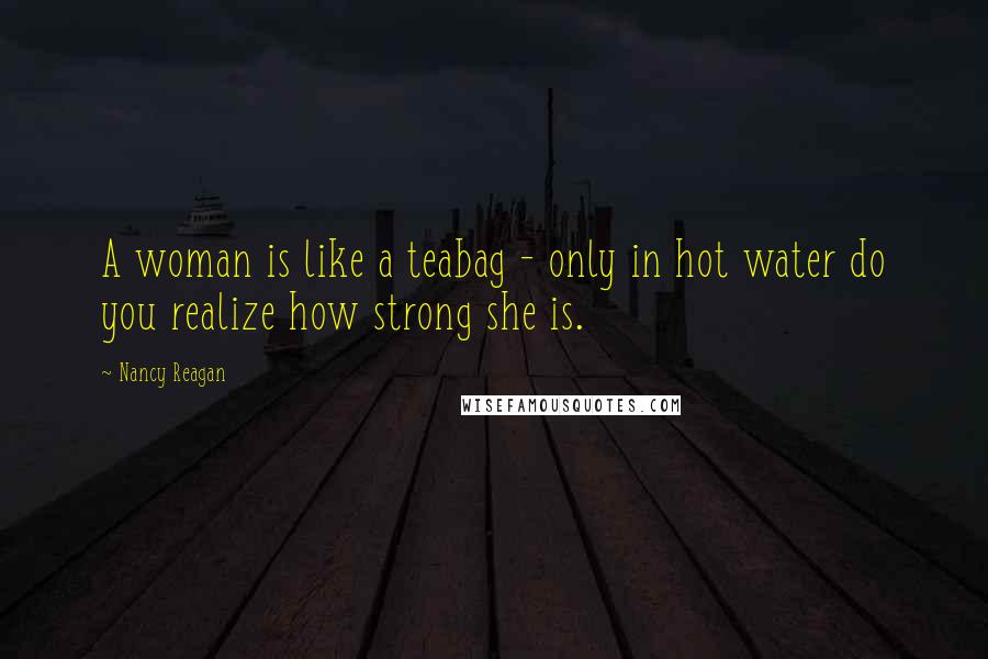 Nancy Reagan Quotes: A woman is like a teabag - only in hot water do you realize how strong she is.