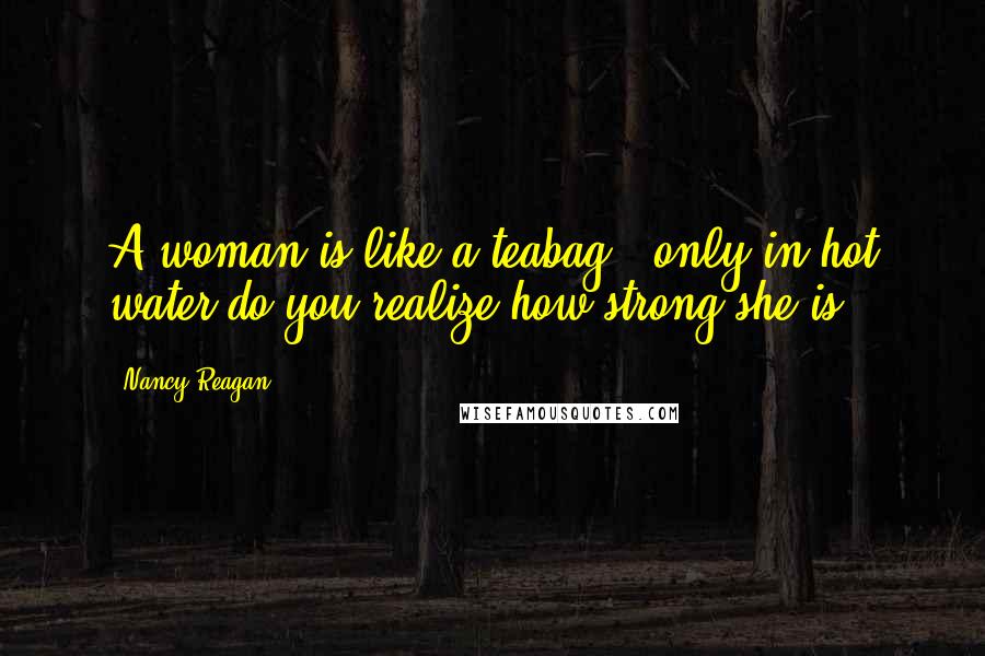 Nancy Reagan Quotes: A woman is like a teabag - only in hot water do you realize how strong she is.