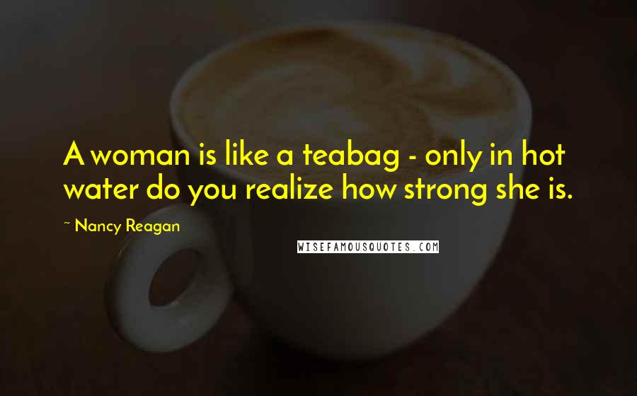 Nancy Reagan Quotes: A woman is like a teabag - only in hot water do you realize how strong she is.