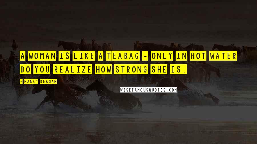 Nancy Reagan Quotes: A woman is like a teabag - only in hot water do you realize how strong she is.