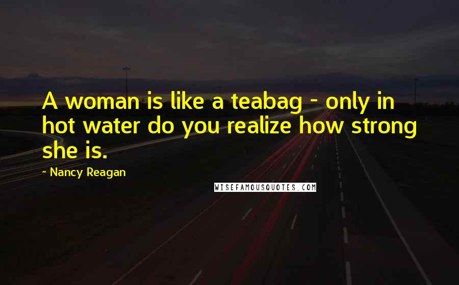 Nancy Reagan Quotes: A woman is like a teabag - only in hot water do you realize how strong she is.