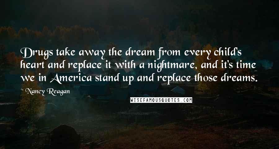 Nancy Reagan Quotes: Drugs take away the dream from every child's heart and replace it with a nightmare, and it's time we in America stand up and replace those dreams.