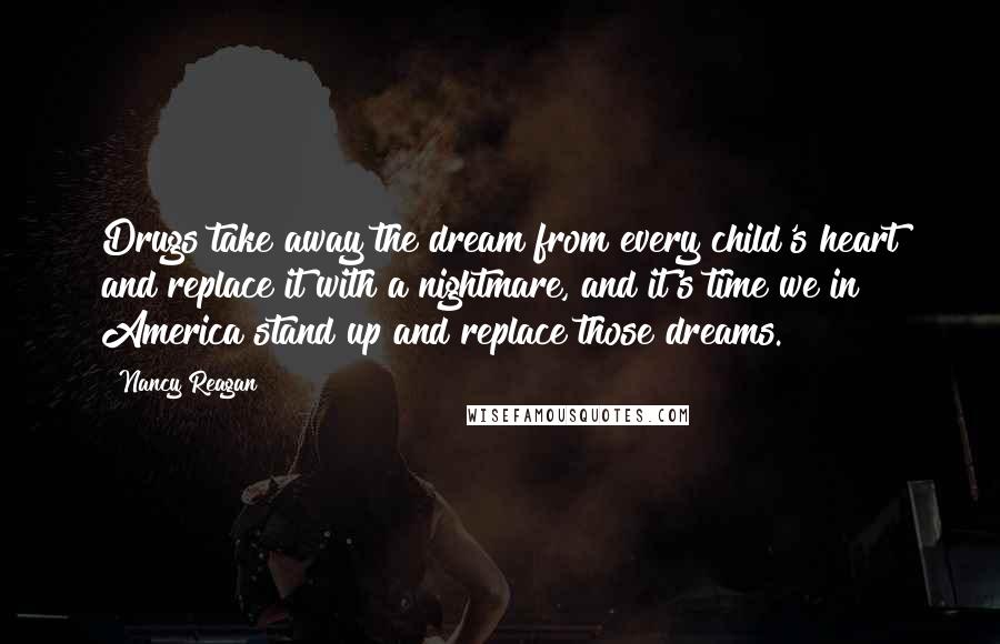 Nancy Reagan Quotes: Drugs take away the dream from every child's heart and replace it with a nightmare, and it's time we in America stand up and replace those dreams.