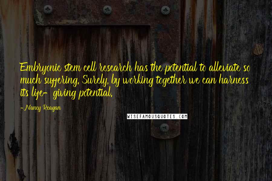 Nancy Reagan Quotes: Embryonic stem cell research has the potential to alleviate so much suffering. Surely, by working together we can harness its life-giving potential.