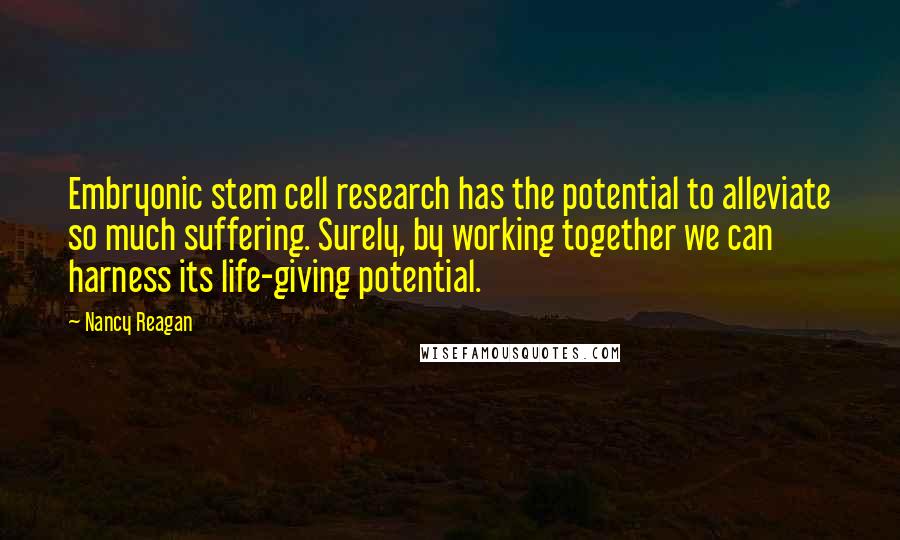 Nancy Reagan Quotes: Embryonic stem cell research has the potential to alleviate so much suffering. Surely, by working together we can harness its life-giving potential.