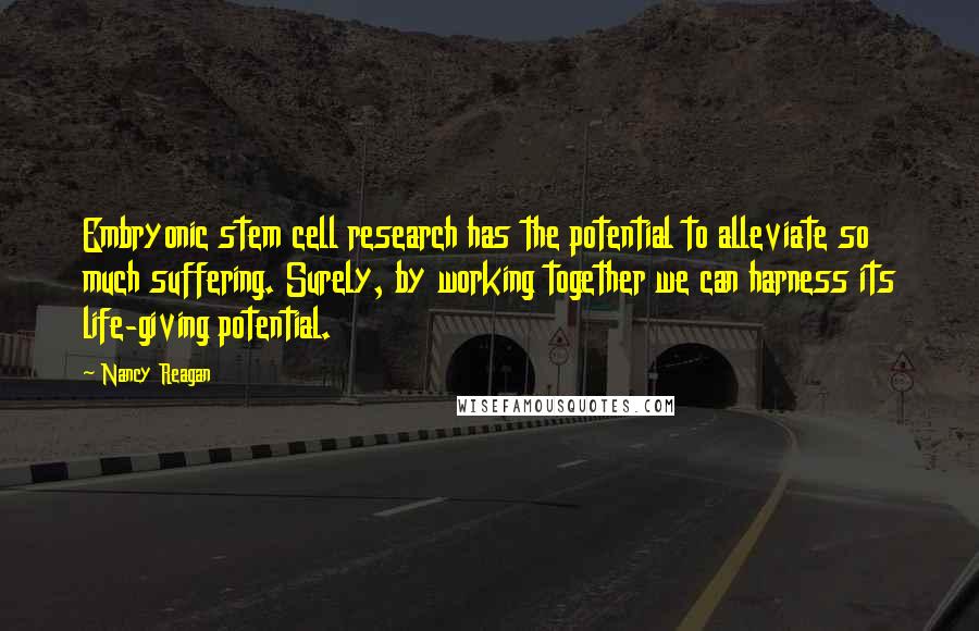 Nancy Reagan Quotes: Embryonic stem cell research has the potential to alleviate so much suffering. Surely, by working together we can harness its life-giving potential.