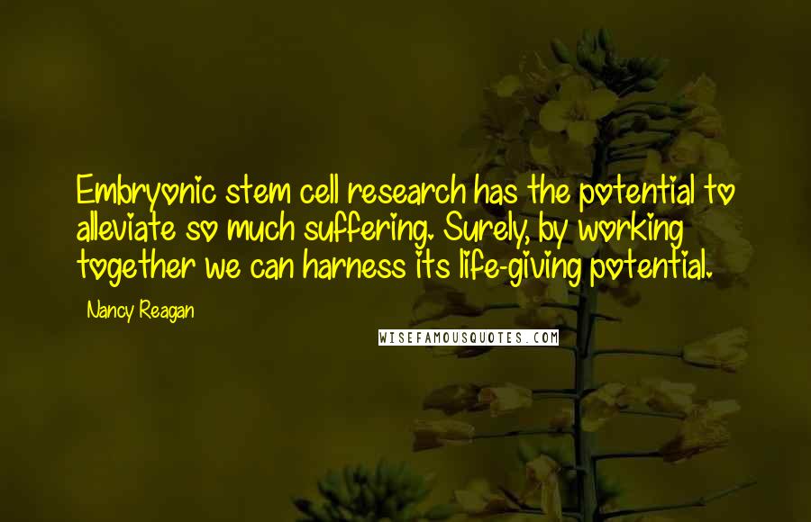 Nancy Reagan Quotes: Embryonic stem cell research has the potential to alleviate so much suffering. Surely, by working together we can harness its life-giving potential.