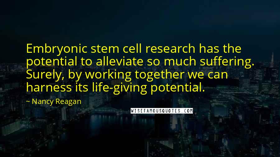 Nancy Reagan Quotes: Embryonic stem cell research has the potential to alleviate so much suffering. Surely, by working together we can harness its life-giving potential.