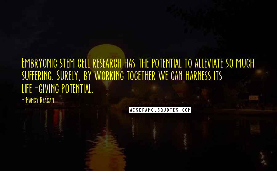 Nancy Reagan Quotes: Embryonic stem cell research has the potential to alleviate so much suffering. Surely, by working together we can harness its life-giving potential.