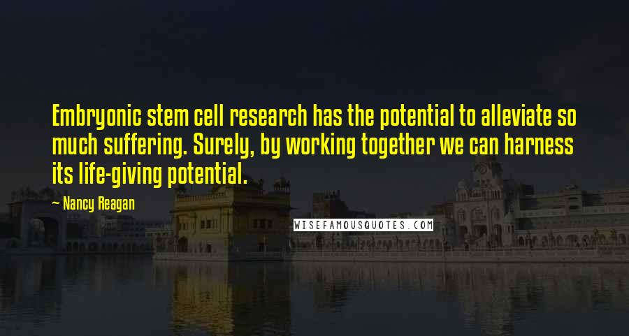 Nancy Reagan Quotes: Embryonic stem cell research has the potential to alleviate so much suffering. Surely, by working together we can harness its life-giving potential.