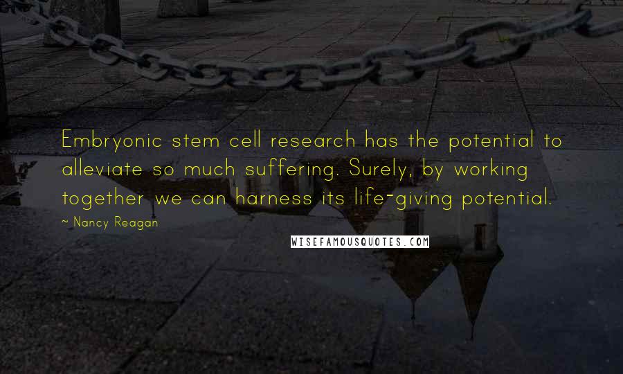 Nancy Reagan Quotes: Embryonic stem cell research has the potential to alleviate so much suffering. Surely, by working together we can harness its life-giving potential.
