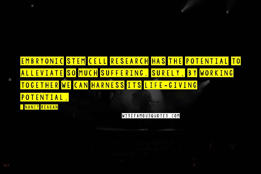 Nancy Reagan Quotes: Embryonic stem cell research has the potential to alleviate so much suffering. Surely, by working together we can harness its life-giving potential.