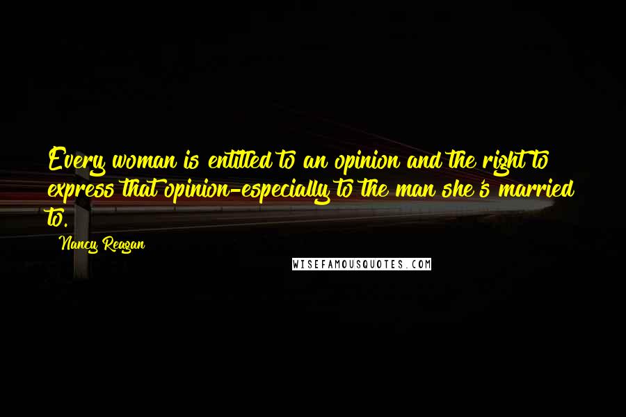 Nancy Reagan Quotes: Every woman is entitled to an opinion and the right to express that opinion-especially to the man she's married to.