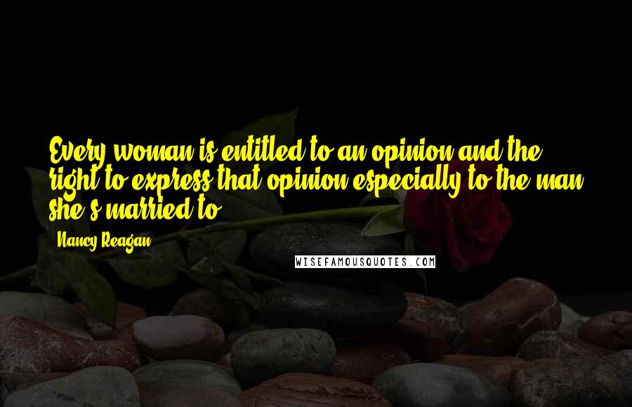 Nancy Reagan Quotes: Every woman is entitled to an opinion and the right to express that opinion-especially to the man she's married to.