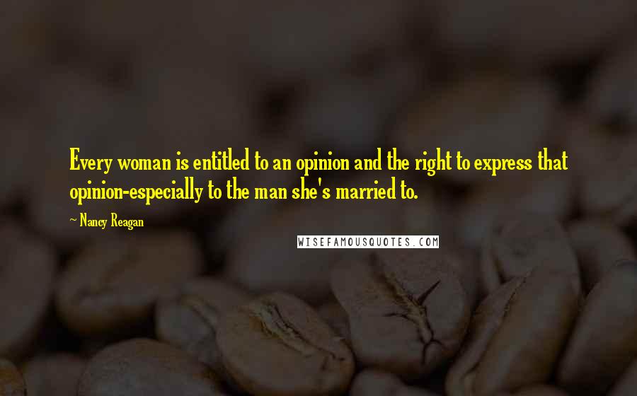 Nancy Reagan Quotes: Every woman is entitled to an opinion and the right to express that opinion-especially to the man she's married to.