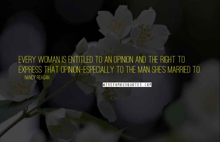 Nancy Reagan Quotes: Every woman is entitled to an opinion and the right to express that opinion-especially to the man she's married to.