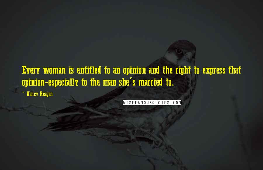 Nancy Reagan Quotes: Every woman is entitled to an opinion and the right to express that opinion-especially to the man she's married to.