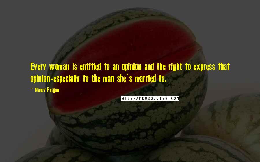Nancy Reagan Quotes: Every woman is entitled to an opinion and the right to express that opinion-especially to the man she's married to.