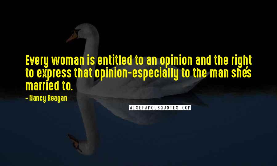 Nancy Reagan Quotes: Every woman is entitled to an opinion and the right to express that opinion-especially to the man she's married to.