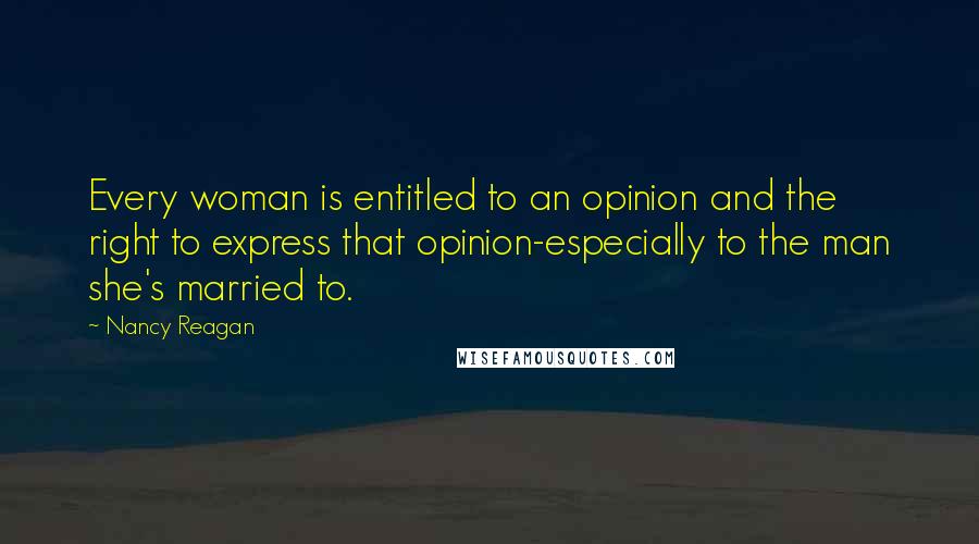 Nancy Reagan Quotes: Every woman is entitled to an opinion and the right to express that opinion-especially to the man she's married to.